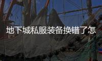 地下城私服装备换错了怎么办？解决指南