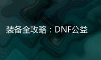 装备全攻略：DNF公益服升级必备指南