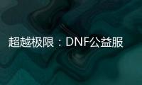 超越极限：DNF公益服罗特斯装备，你了解多少？
