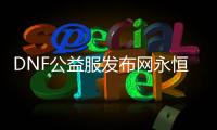DNF公益服发布网永恒大陆副本的四个必备知识
