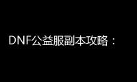 DNF公益服副本攻略：五个常见问题解答