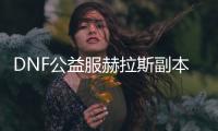 DNF公益服赫拉斯副本详细攻略