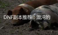 DNF副本推荐：混沌的余响与毁灭寂静城