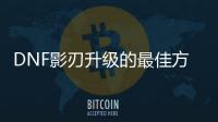 DNF影刃升级的最佳方法是什么？