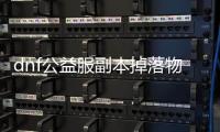 dnf公益服副本掉落物品一览