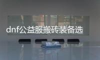 dnf公益服搬砖装备选择指南