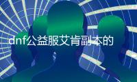 dnf公益服艾肯副本的4大攻略技巧